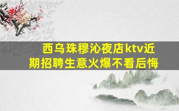 西乌珠穆沁夜店ktv近期招聘生意火爆不看后悔