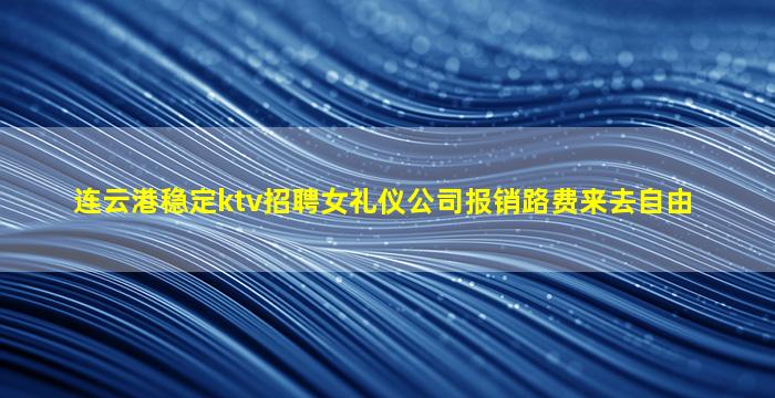 连云港稳定ktv招聘女礼仪公司报销路费来去自由
